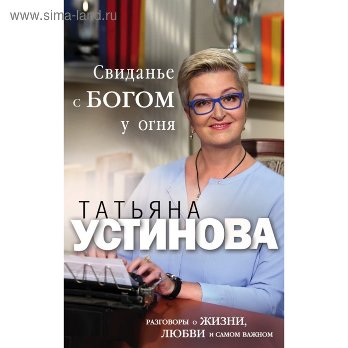 

Свиданье с Богом у огня: Разговоры о жизни, любви и самом важном. Устинова Т.В.