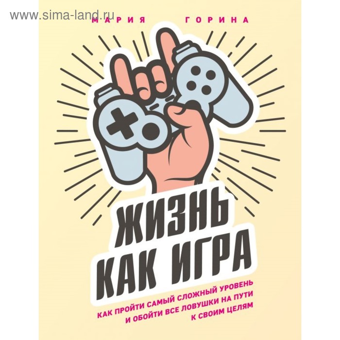 

Жизнь как игра. Как пройти самый сложный уровень и обойти все ловушки на пути к своим целям. Горина М.