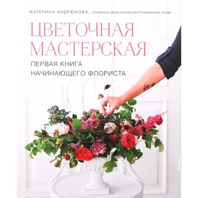 Цветочная мастерская. Первая книга начинающего флориста. Андрюкова Е. А.