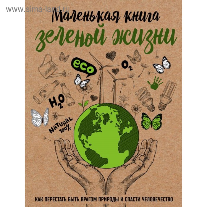 Маленькая книга зелёной жизни: как перестать быть врагом природы и спасти человечество. Ершова М.