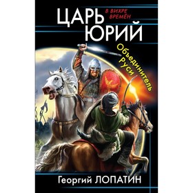 

Царь Юрий. Объединитель Руси. Лопатин Г. В.