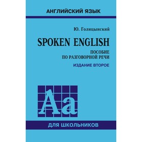 

Английский язык. Spoken English. Пособие по разговорной речи для старших классов. 2-е издание. Голицынский Ю. Б.