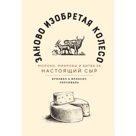 

Заново изобретая колесо: молоко, микробы и битва за настоящий сыр. Персиваль Б., Персиваль Ф.