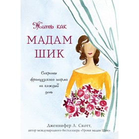 

Жить как мадам Шик. Секреты французского шарма на каждый день. Скотт Д.