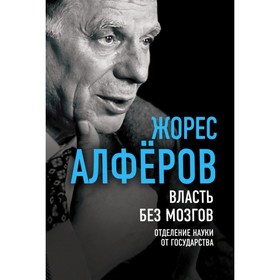

Власть без мозгов. Отделение науки от государства. Алферов Ж.И.