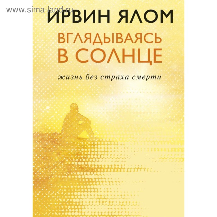 Вглядываясь в солнце. Жизнь без страха смерти. Ялом И. Д. нид и жизнь в бессмертии жизнь без смерти