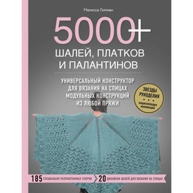 

5000+ шалей, платков и палантинов. Универсальный конструктор для вязания на спицах. Липман М.