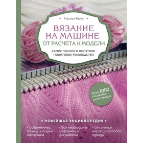 

Вязание на машине: от расчёта к модели. Самое полное и понятное пошаговое руководство. Новейшая энциклопедия. Васив Н. В.