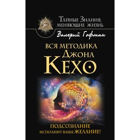 

Вся методика Джона Кехо. Подсознание исполнит ваше желание! Гофман В.