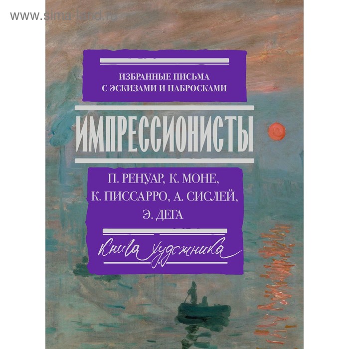

Импрессионисты: избранные письма с эскизами и набросками. Ренуар П., Моне О., Писсарро К., Сислей А. Дега Э.