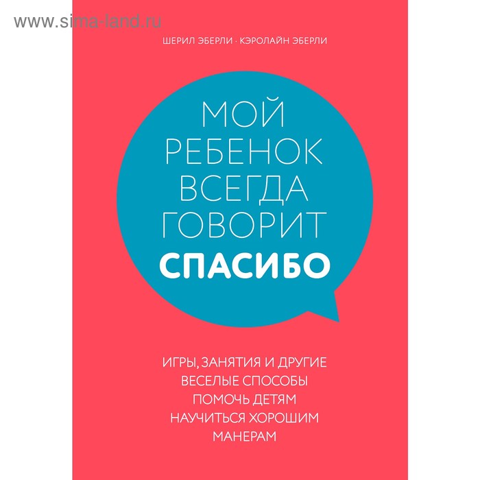 

Мой ребёнок всегда говорит «спасибо». Игры, занятия и другие весёлые способы научиться хорошим манерам. Эберли Ш.