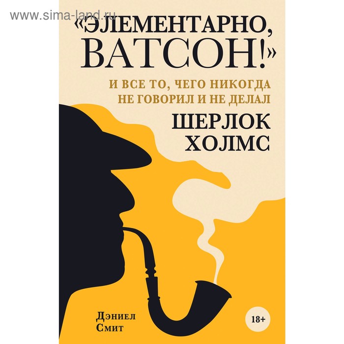 

«Элементарно, Ватсон!» и всё то, чего никогда не говорил и не делал Шерлок Холмс, Смит Д.