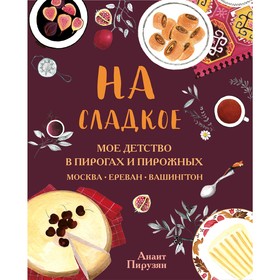 На сладкое. Мое детство в пирогах и пирожных. Москва - Ереван - Вашингтон, Пирузян А.А.