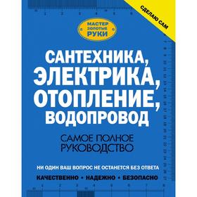 

Сантехника, электрика, отопление, водопровод. Самое полное руководство