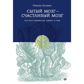 

Сытый мозг - счастливый мозг. Еда лечит депрессию, тревогу и гнев. Келлман Р.