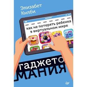 

Гаджетомания: как не потерять ребенка в виртуальном мире. Килби Э.