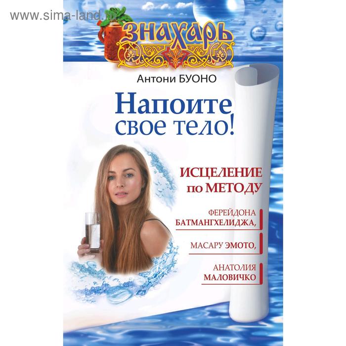 Напоите свое тело! Исцеление по методу Ф. Батмангхелиджа, М. Эмото, А. Маловичко, А. Буоно
