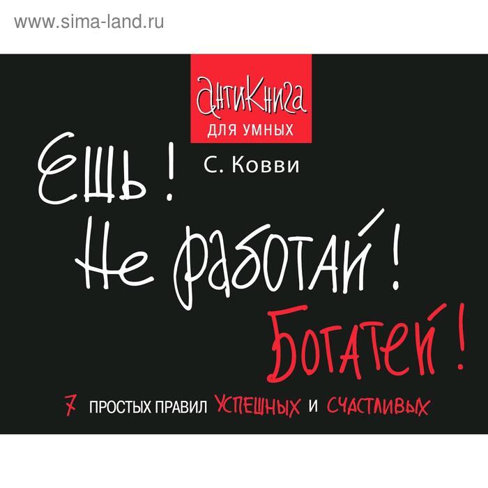 Ешь! Не работай! Богатей! 7 простых правил успешных и счастливых, Ковви С.