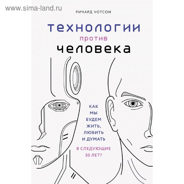 

Технологии против Человека. Как мы будем жить, любить и думать в следующие 50 лет