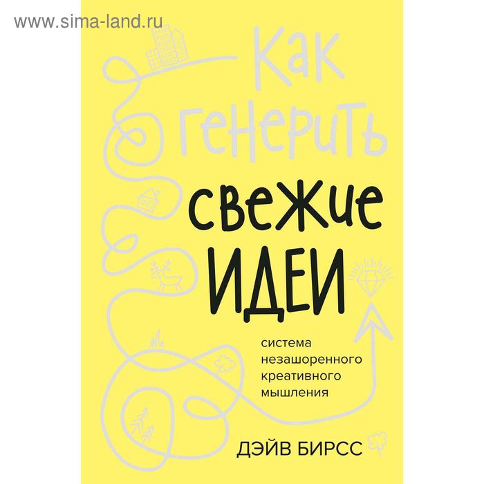 Как генерить свежие идеи. Система незашоренного креативного мышления. Бирсс Д.