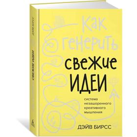 

Как генерить свежие идеи. Система незашоренного креативного мышления. Бирсс Д.