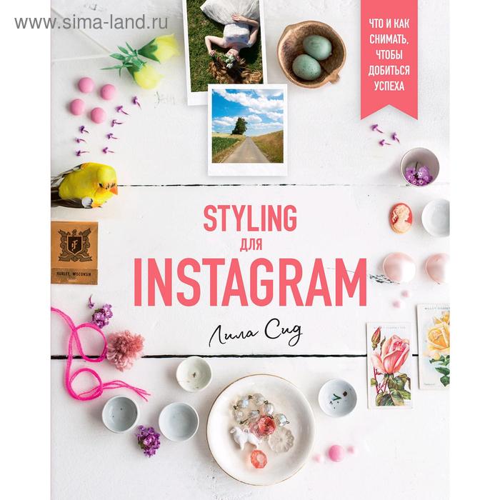 Styling для Instagram. Что и как снимать, чтобы добиться успеха. Сид Л.