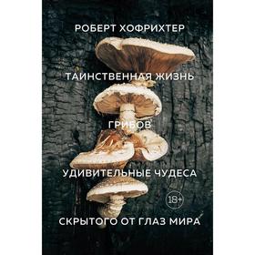 

Таинственная жизнь грибов. Удивительные чудеса скрытого от глаз мира. Хофрихтер Р.
