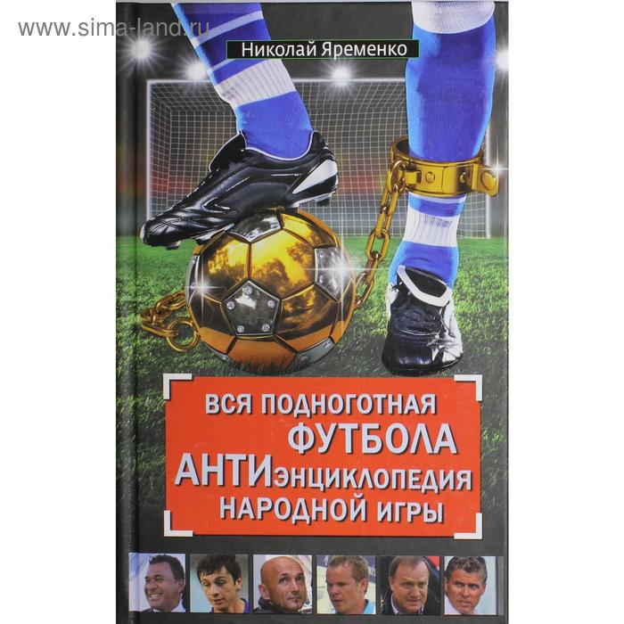  Вся подноготная футбола. АНТИэнциклопедия народной игры