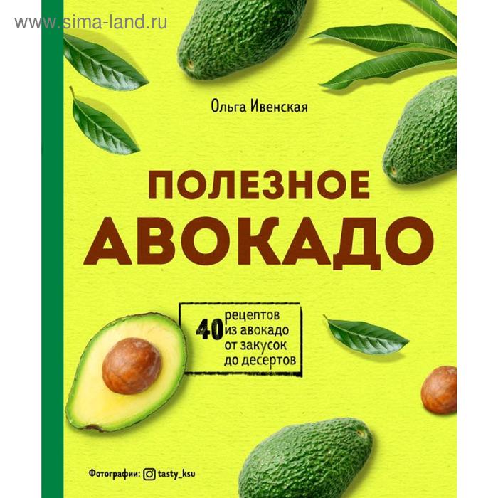 Полезное авокадо. 40 рецептов из авокадо от закусок до десертов, Ольга Ивенская силиконовый чехол авокадо из авокадо на huawei p30