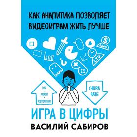 

Игра в цифры. Как аналитика позволяет видеоиграм жить лучше, Сабиров В.К.