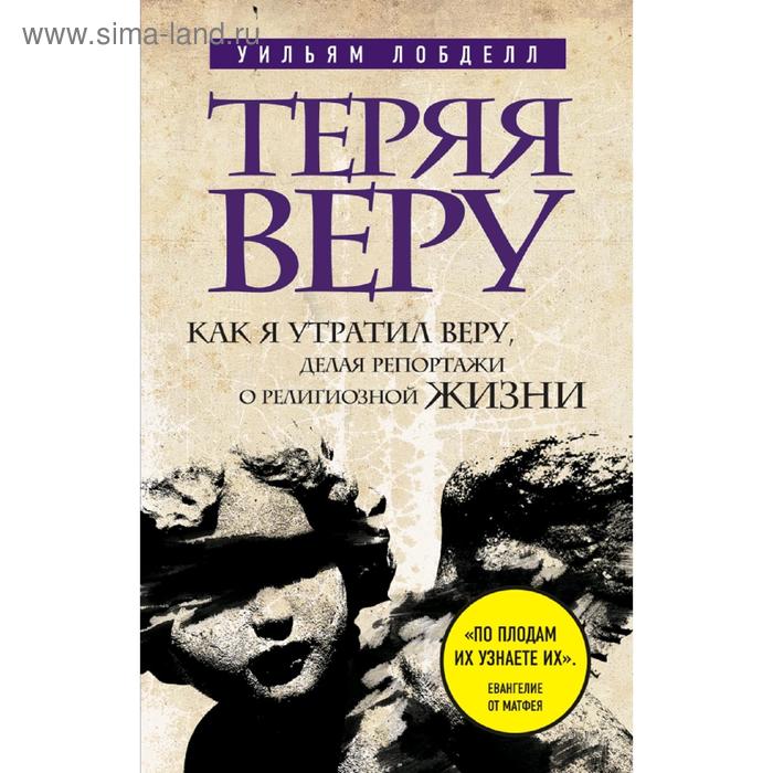 Теряя веру: Как я утратил веру, делая репортажи о религиозной жизни, Уильям Лобделл брэнсон р теряя невинность как я построил бизнес делая все по своему и получая удовольствие от жизни