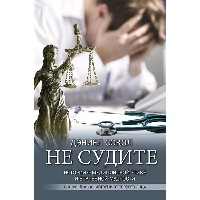 

Не судите. Истории о медицинской этике и врачебной мудрости. Сокол Д.