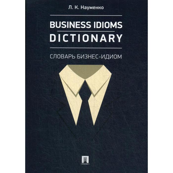 Business Idioms Dictionary: словарь бизнес-идиом. Науменко Л.К.