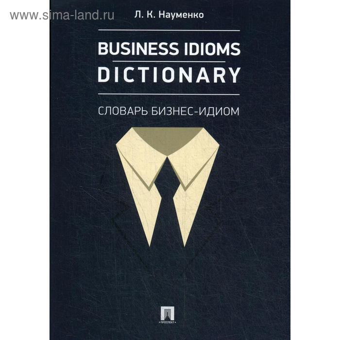 Business Idioms Dictionary: словарь бизнес-идиом. Науменко Л.К.