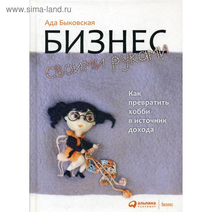 

Бизнес своими руками: Как превратить хобби в источник дохода. 5-е издание. Быковская А.