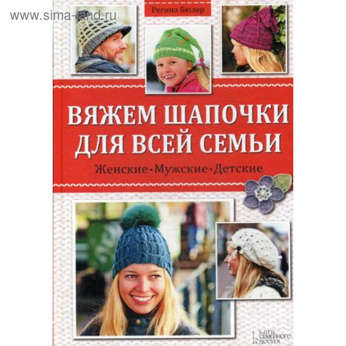 Вяжем шапочки для всей семьи. Женские. Мужские. Детские. Бюлер Р.