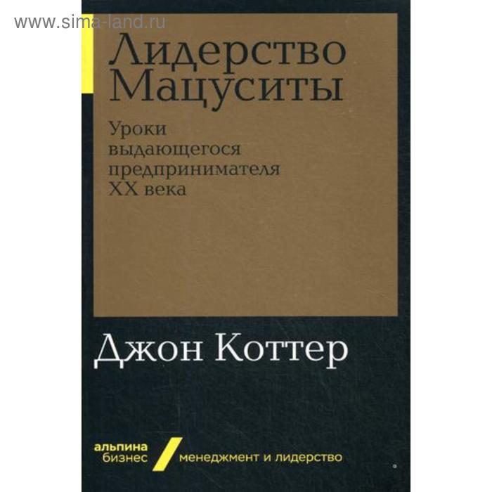 

Лидерство Мацуситы: Уроки выдающегося предпринимателя ХХ века. Коттер Дж.