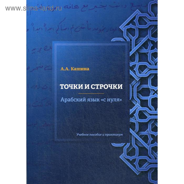 

Точки и строчки. Арабский язык «с нуля»: Учебное пособие и практикум. Кашина А.А.