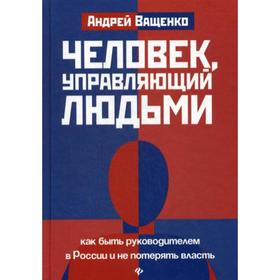 

Человек,управляющий людьми: как быть руководителем в России и не потерять власть. Ващенко А.