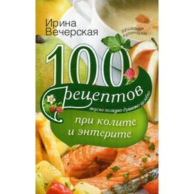 

100 рецептов при колите и энтерите. Вкусно, полезно, душевно, целебно. Вечерская И.