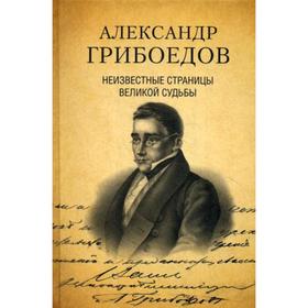

Александр Грибоедов. Неизвестные страницы великой судьбы. 225 - летию рождения поэта посвящается. Сост. Дмитриев С.Н., Филиппова А.А.