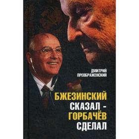 

Бжезинский сказал - Горбачев сделал. Преображенский Д.Л.