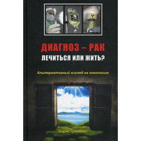 

Диагноз - рак: лечиться или жить Альтернативный взгляд на онкологию. Гринблат Б.