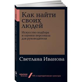 

Как найти своих людей: Искусство подбора и оценки персонала для руководителя. Иванова С.