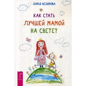 

Как стать лучшей мамой на свете. Федорова Д.
