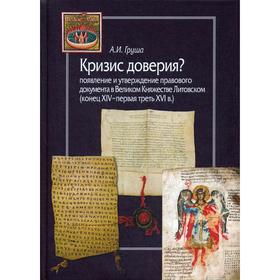 

Кризис доверия Появление и утверждение правового документа в Великом Княжестве Литовском (конец XIV–первая треть XVI в.). Груша А.И.