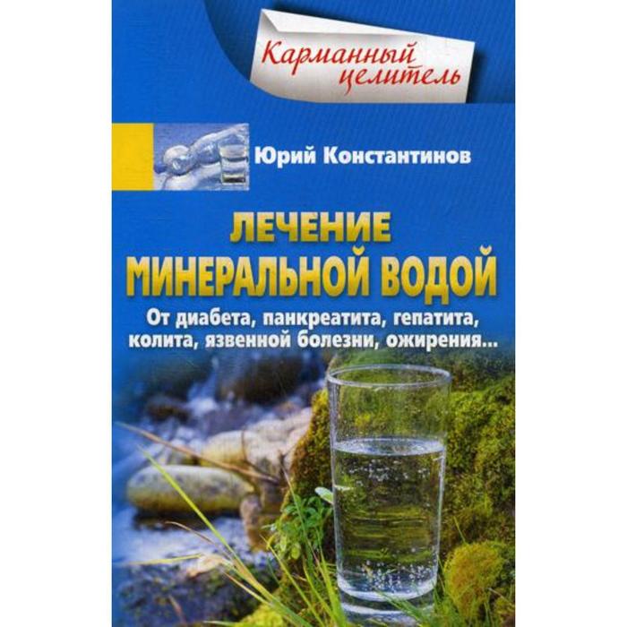 

Лечение минеральной водой. От диабета, панкреатита, гепатита, колита, язвенной болезни, ожирения... Константинов Ю.