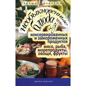 

Необыкновенные блюда из консервированных и замороженных продуктов. Мясо, рыба, морепродукты, овощи, фрукты. Нестерова Д.В.