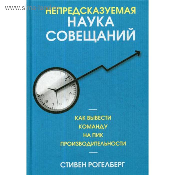 

Непредсказуемая наука совещаний: как вывести команду на пик производительности. Рогелберг С.