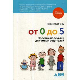 

От 0 до 5: Простые подсказки для умных родителей. 3-е издание. Катчлоу Т.